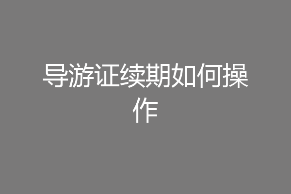 导游证续期如何操作
