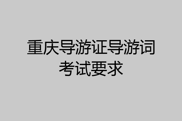 重庆导游证导游词考试要求