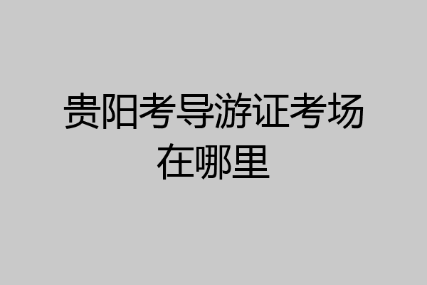 贵阳考导游证考场在哪里