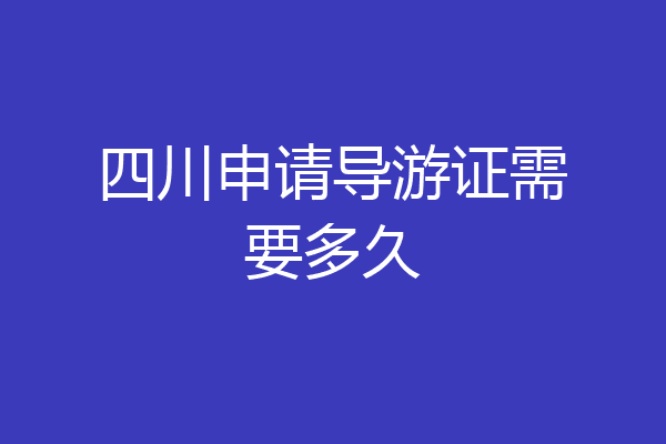 四川申请导游证需要多久