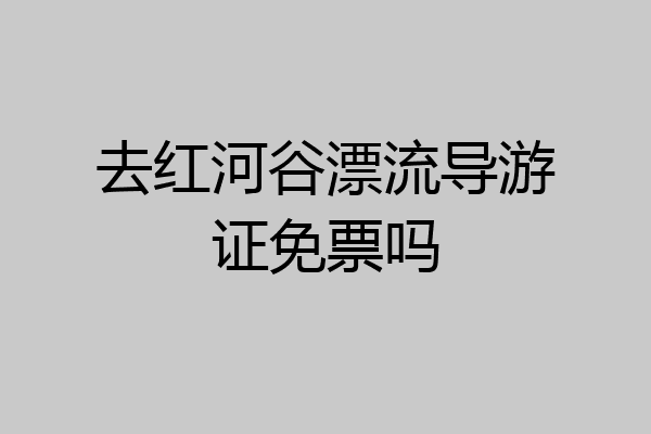 去红河谷漂流导游证免票吗