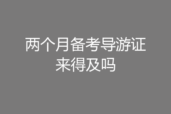 两个月备考导游证来得及吗