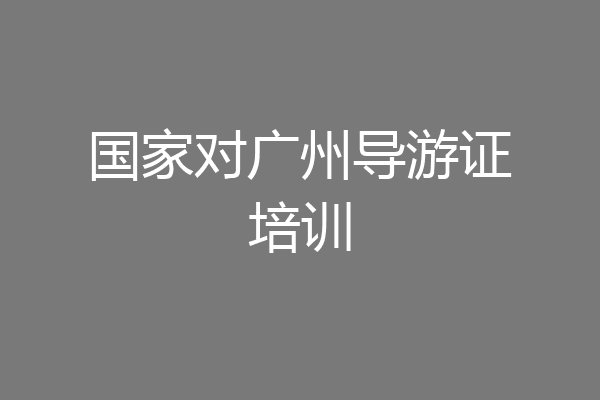 国家对广州导游证培训