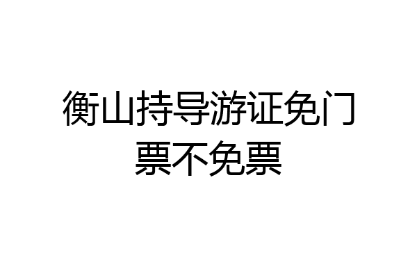 衡山持导游证免门票不免票