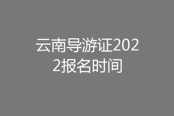 云南导游证2022报名时间