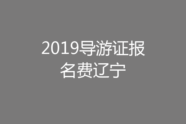 2019导游证报名费辽宁