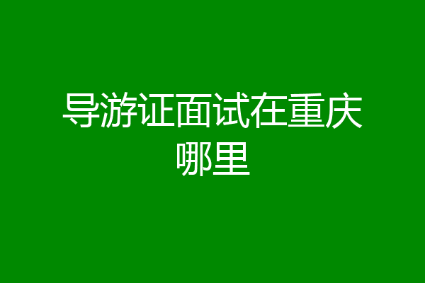 导游证面试在重庆哪里