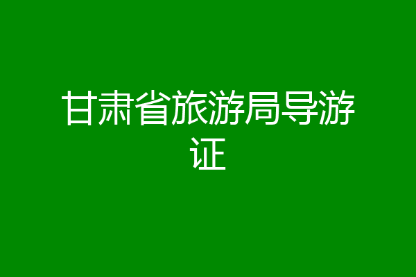 甘肃省旅游局导游证