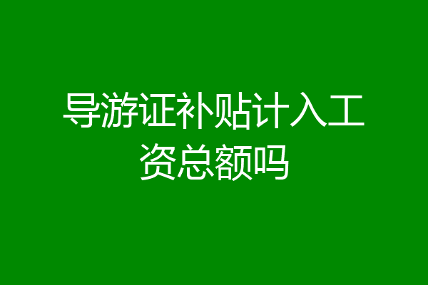 导游证补贴计入工资总额吗