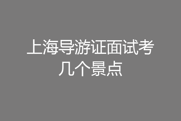 上海导游证面试考几个景点