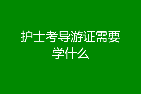 护士考导游证需要学什么