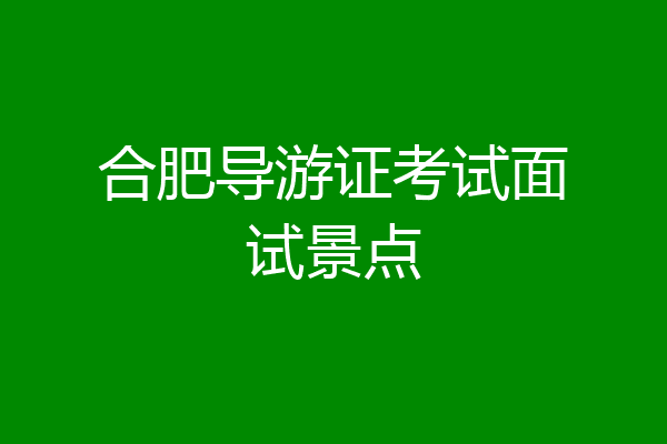 合肥导游证考试面试景点