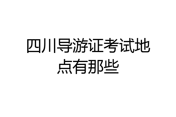 四川导游证考试地点有那些