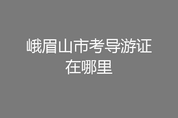 峨眉山市考导游证在哪里