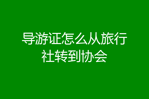 导游证怎么从旅行社转到协会