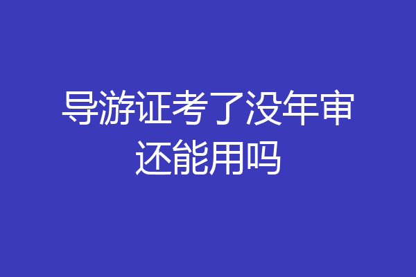 导游证考了没年审还能用吗