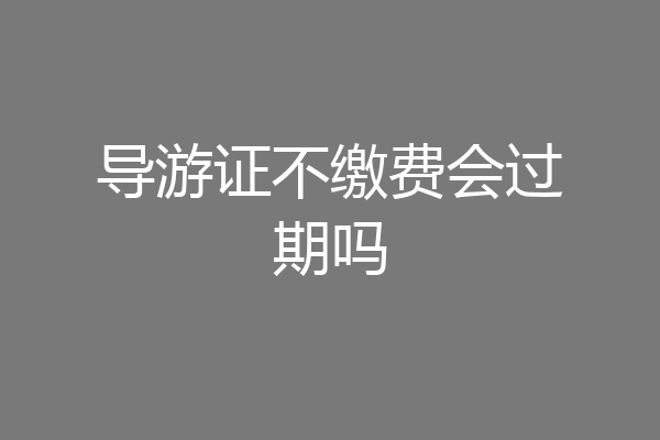导游证不缴费会过期吗