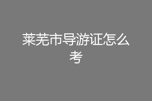莱芜市导游证怎么考