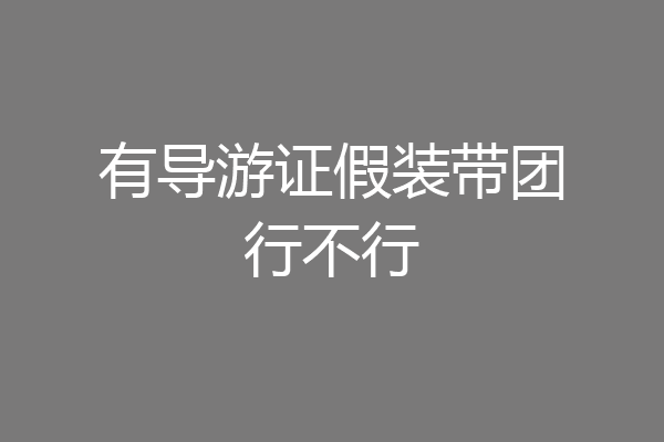 有导游证假装带团行不行