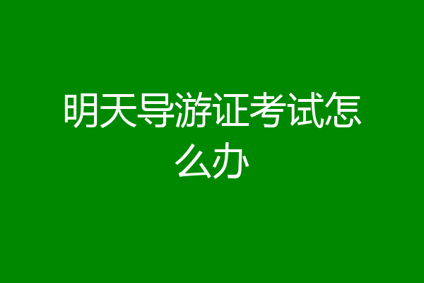 明天导游证考试怎么办