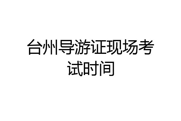 台州导游证现场考试时间