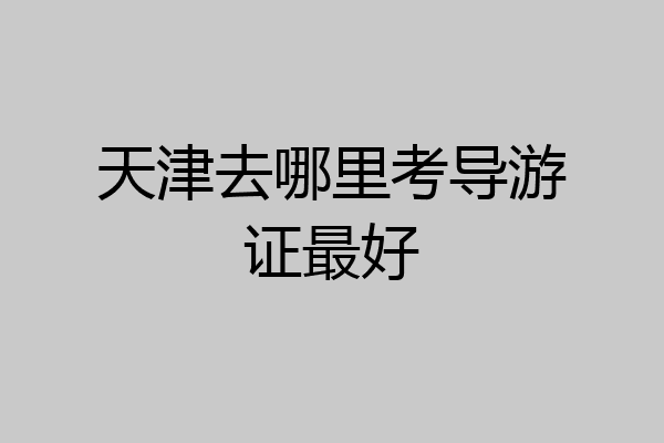 天津去哪里考导游证最好