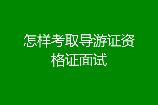 怎样考取导游证资格证面试