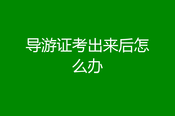 导游证考出来后怎么办