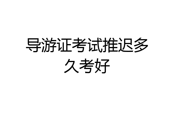 导游证考试推迟多久考好