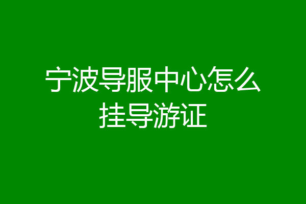 宁波导服中心怎么挂导游证