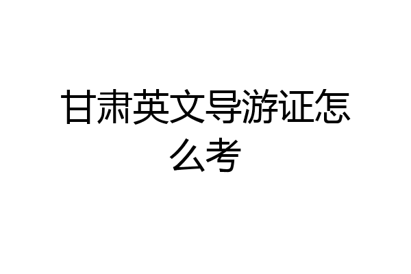 甘肃英文导游证怎么考