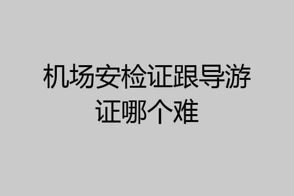 机场安检证跟导游证哪个难