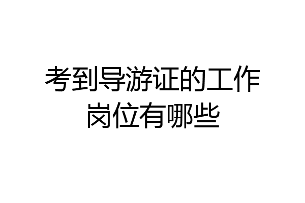 考到导游证的工作岗位有哪些