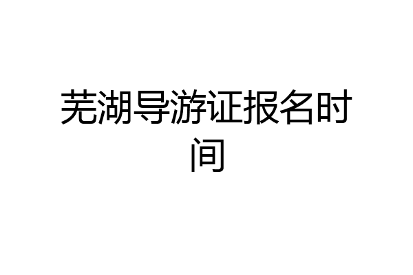 芜湖导游证报名时间