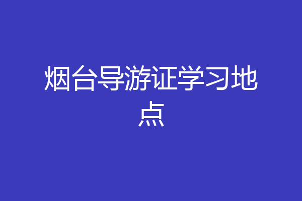烟台导游证学习地点