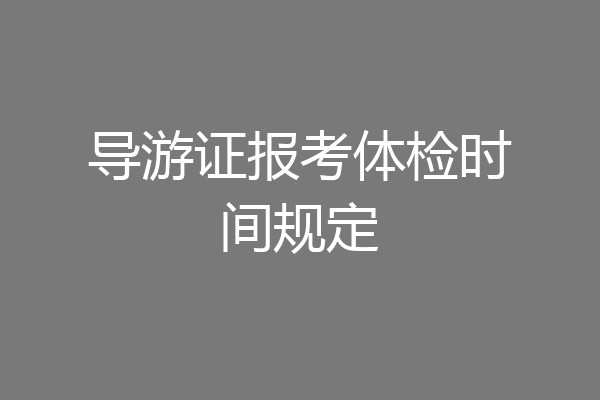 导游证报考体检时间规定