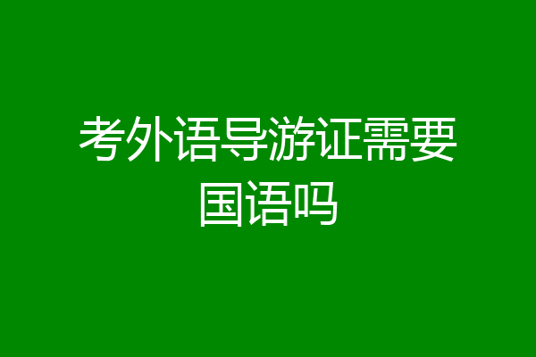 考外语导游证需要国语吗