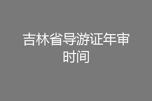 吉林省导游证年审时间