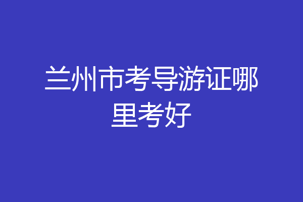 兰州市考导游证哪里考好