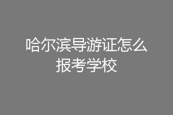 哈尔滨导游证怎么报考学校