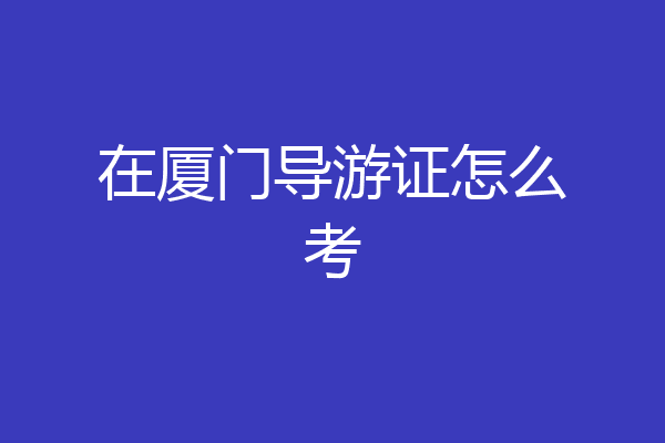 在厦门导游证怎么考