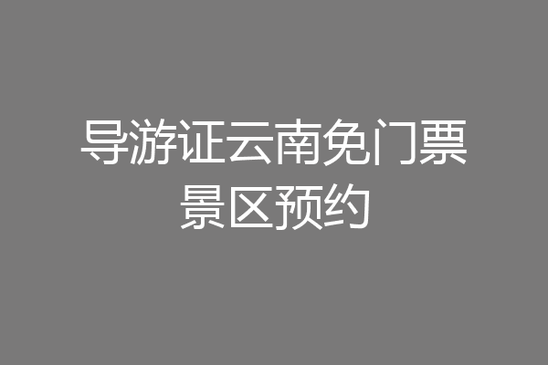 导游证云南免门票景区预约