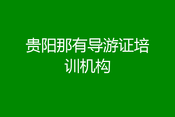 贵阳那有导游证培训机构