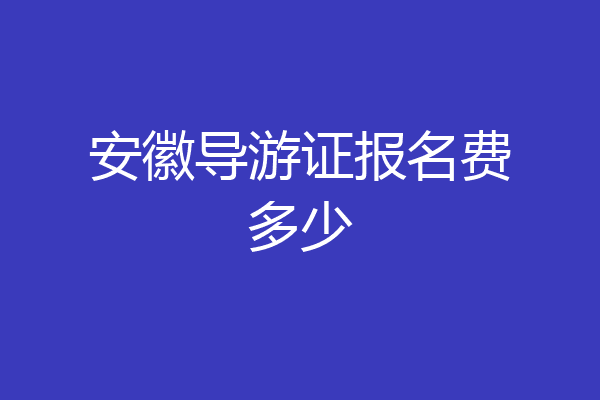 安徽导游证报名费多少