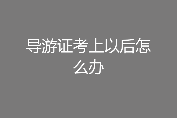 导游证考上以后怎么办