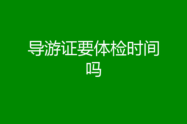 导游证要体检时间吗