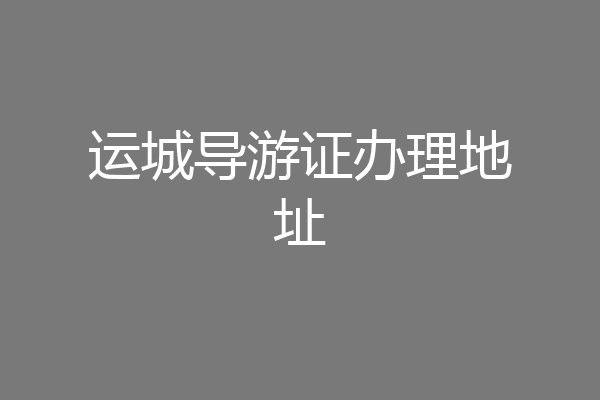 运城导游证办理地址