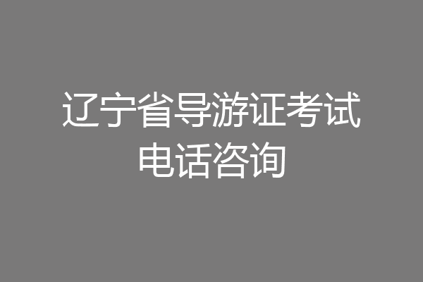 辽宁省导游证考试电话咨询