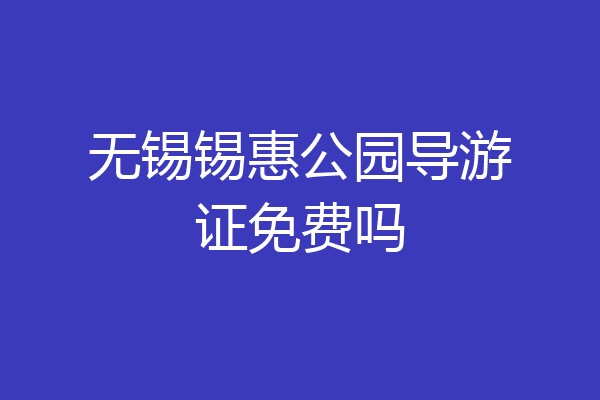 无锡锡惠公园导游证免费吗