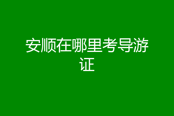 安顺在哪里考导游证